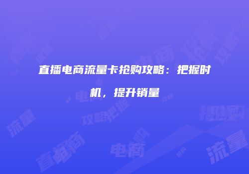 直播电商流量卡抢购攻略：把握时机，提升销量