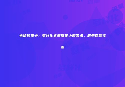 电信流量卡：多样化套餐满足上网需求，服务保障完善