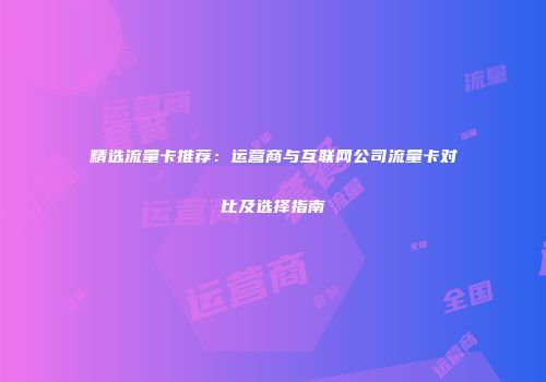 精选流量卡推荐：运营商与互联网公司流量卡对比及选择指南