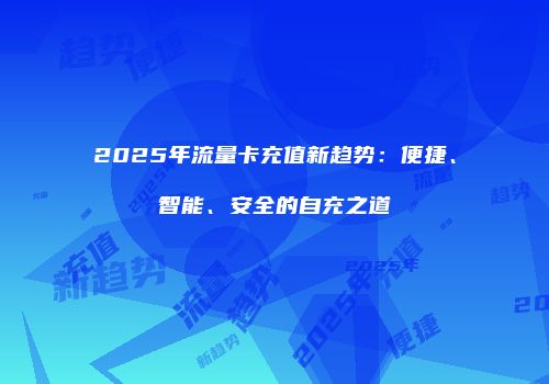 2025年流量卡充值新趋势：便捷、智能、安全的自充之道
