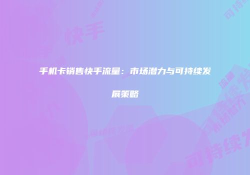 手机卡销售快手流量：市场潜力与可持续发展策略