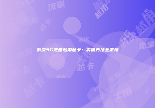 解决5G流量越用越卡：实用方法全解析