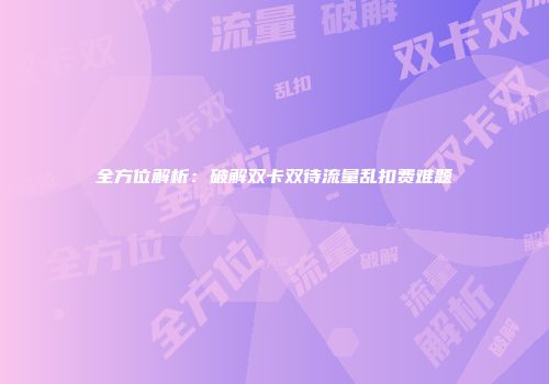 全方位解析：破解双卡双待流量乱扣费难题