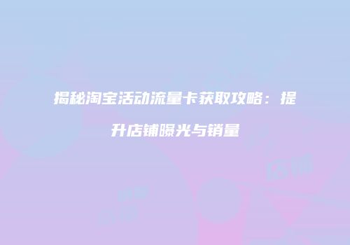 揭秘淘宝活动流量卡获取攻略：提升店铺曝光与销量