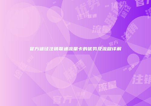 官方途径注销联通流量卡的优势及流程详解