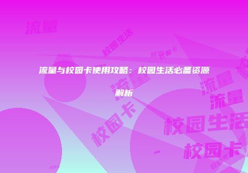 流量与校园卡使用攻略：校园生活必备资源解析