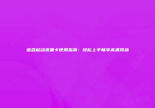 盛森移动流量卡使用指南：轻松上手畅享高速网络