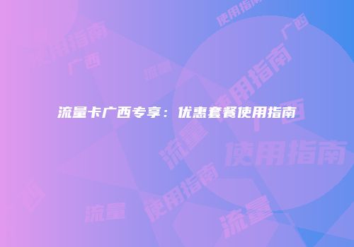 流量卡广西专享：优惠套餐使用指南