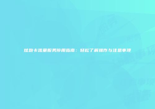炫跑卡流量服务停用指南：轻松了解操作与注意事项