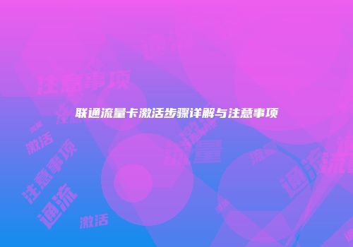 联通流量卡激活步骤详解与注意事项