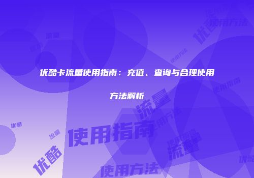 优酷卡流量使用指南：充值、查询与合理使用方法解析