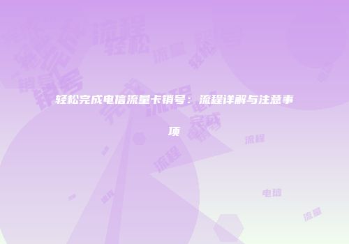 轻松完成电信流量卡销号：流程详解与注意事项