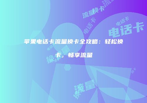 苹果电话卡流量换卡全攻略：轻松换卡，畅享流量