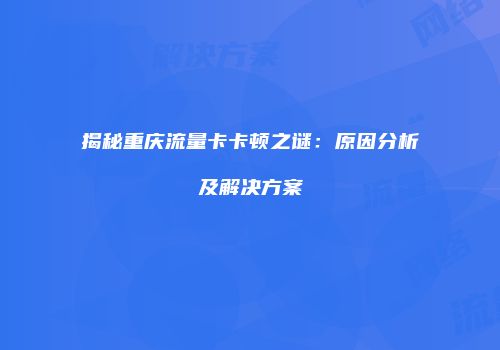 揭秘重庆流量卡卡顿之谜：原因分析及解决方案