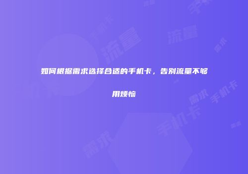 如何根据需求选择合适的手机卡，告别流量不够用烦恼