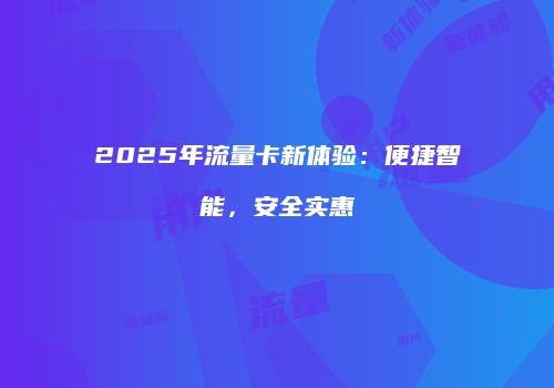 2025年流量卡新体验：便捷智能，安全实惠