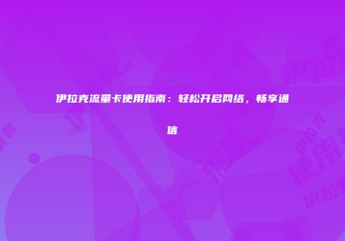伊拉克流量卡使用指南：轻松开启网络，畅享通信