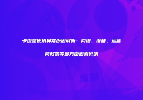 卡流量使用异常原因解析：网络、设备、运营商政策等多方面因素影响