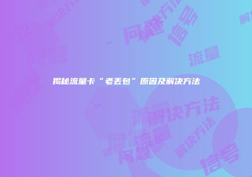 揭秘流量卡“老丢包”原因及解决方法