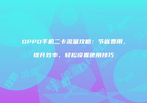 OPPO手机二卡流量攻略：节省费用，提升效率，轻松设置使用技巧