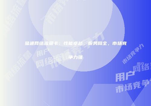 易通网络流量卡：性能卓越，服务周全，市场竞争力强