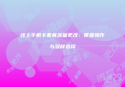 线上手机卡套餐流量更改：便捷操作与多样选择