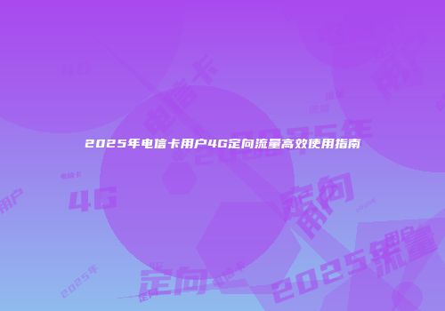 2025年电信卡用户4G定向流量高效使用指南