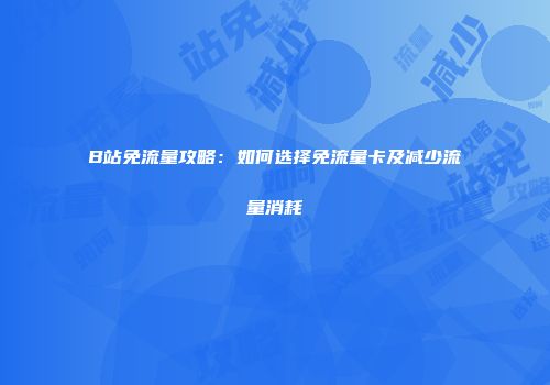 B站免流量攻略：如何选择免流量卡及减少流量消耗