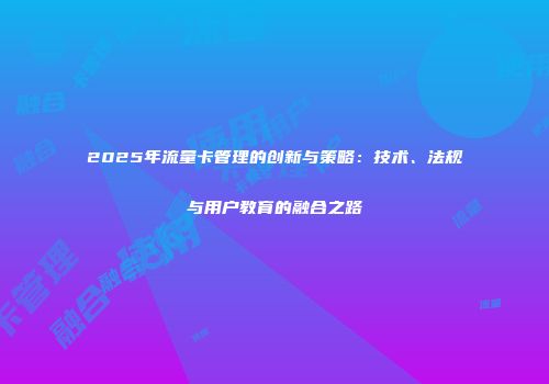 2025年流量卡管理的创新与策略：技术、法规与用户教育的融合之路