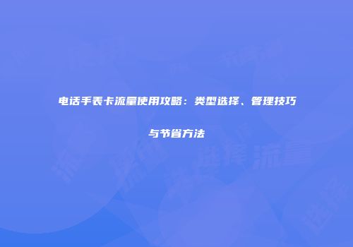 电话手表卡流量使用攻略：类型选择、管理技巧与节省方法