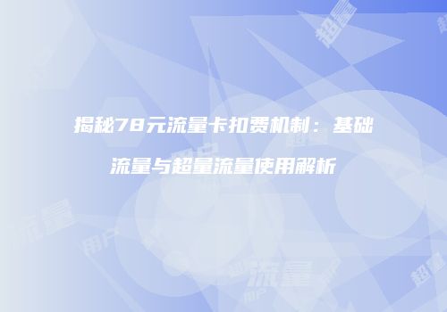 揭秘78元流量卡扣费机制：基础流量与超量流量使用解析