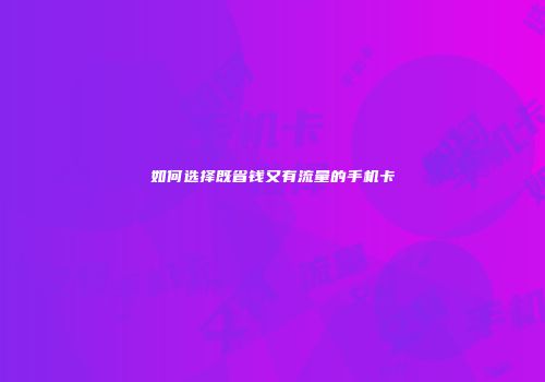 如何选择既省钱又有流量的手机卡
