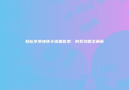 轻松享受地铁卡流量优惠：购买攻略全解析