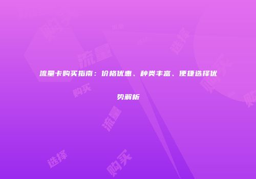 流量卡购买指南：价格优惠、种类丰富、便捷选择优势解析