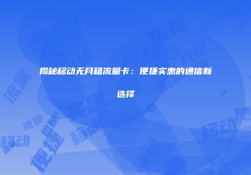揭秘移动无月租流量卡：便捷实惠的通信新选择