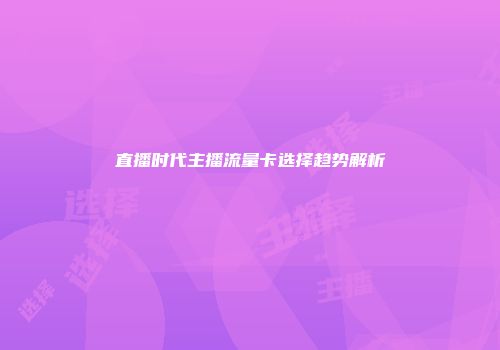 直播时代主播流量卡选择趋势解析