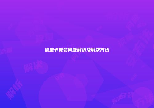 流量卡安装问题解析及解决方法