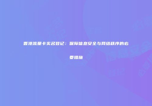 香港流量卡实名登记：保障信息安全与网络秩序的必要措施