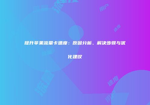 提升苹果流量卡速度：原因分析、解决步骤与优化建议