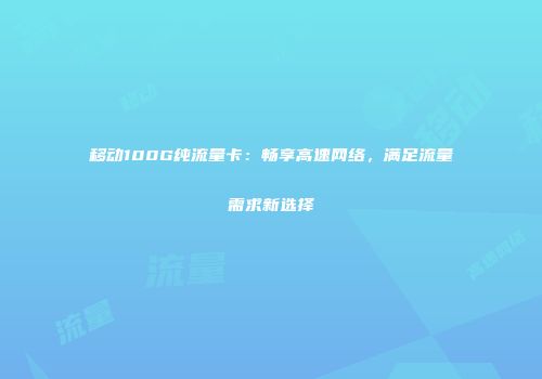 移动100G纯流量卡：畅享高速网络，满足流量需求新选择