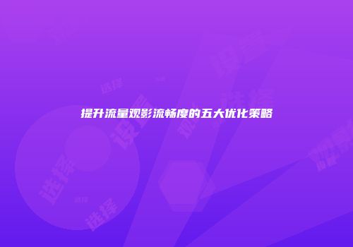 提升流量观影流畅度的五大优化策略