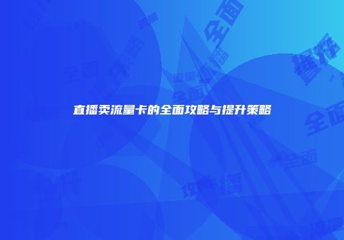 直播卖流量卡的全面攻略与提升策略