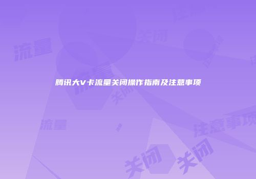 腾讯大V卡流量关闭操作指南及注意事项