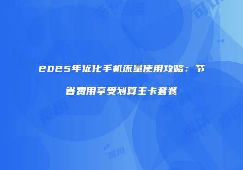 2025年优化手机流量使用攻略：节省费用享受划算主卡套餐