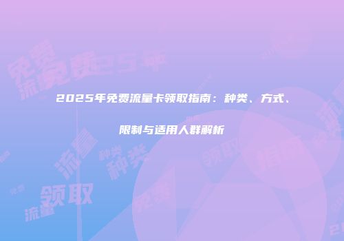 2025年免费流量卡领取指南：种类、方式、限制与适用人群解析