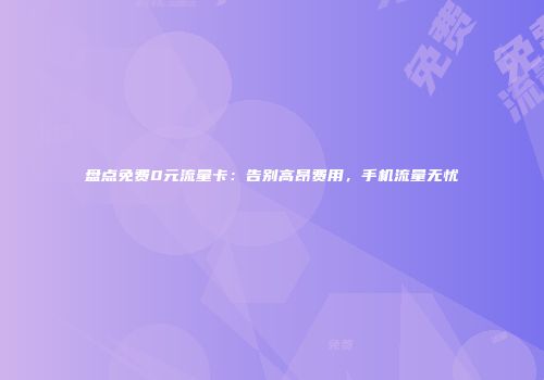 盘点免费0元流量卡：告别高昂费用，手机流量无忧
