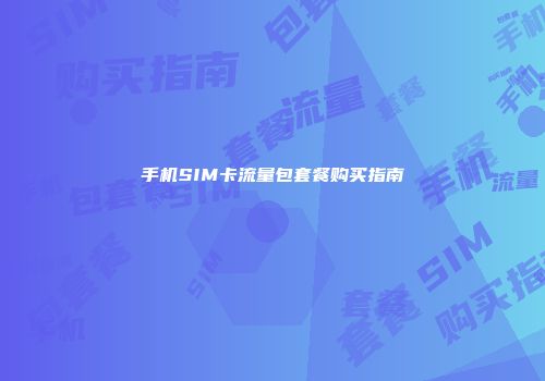 手机SIM卡流量包套餐购买指南