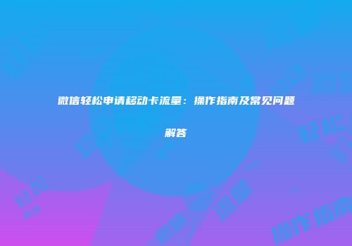 微信轻松申请移动卡流量：操作指南及常见问题解答