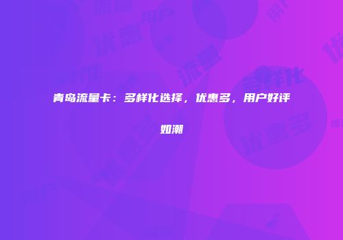 青岛流量卡：多样化选择，优惠多，用户好评如潮