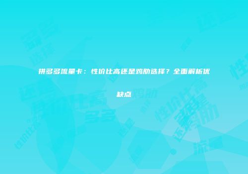 拼多多流量卡：性价比高还是鸡肋选择？全面解析优缺点